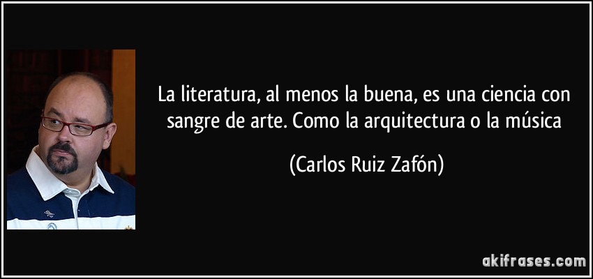 La literatura, al menos la buena, es una ciencia con sangre de arte. Como la arquitectura o la música (Carlos Ruiz Zafón)