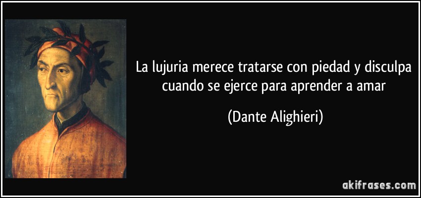 La lujuria merece tratarse con piedad y disculpa cuando se ejerce para aprender a amar (Dante Alighieri)