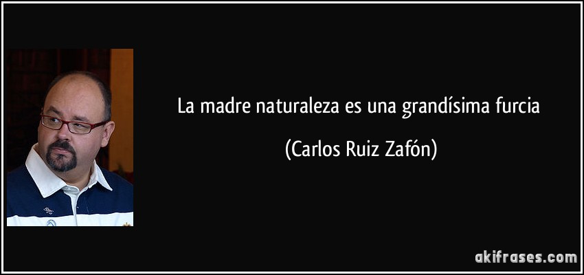 La madre naturaleza es una grandísima furcia (Carlos Ruiz Zafón)