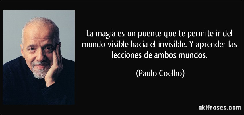 La magia es un puente que te permite ir del mundo visible hacia el invisible. Y aprender las lecciones de ambos mundos. (Paulo Coelho)
