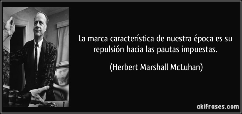 La marca característica de nuestra época es su repulsión hacia las pautas impuestas. (Herbert Marshall McLuhan)