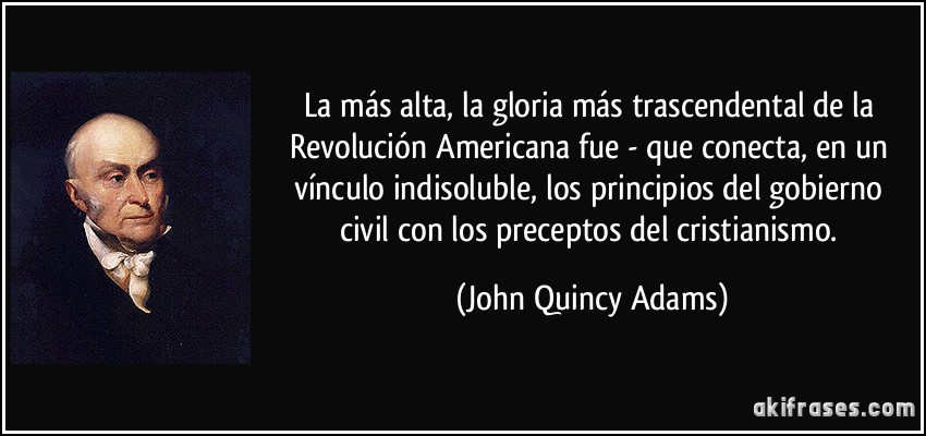 La más alta, la gloria más trascendental de la Revolución Americana fue - que conecta, en un vínculo indisoluble, los principios del gobierno civil con los preceptos del cristianismo. (John Quincy Adams)
