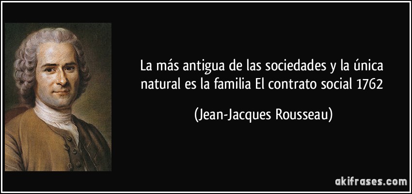 La más antigua de las sociedades y la única natural es la familia El contrato social 1762 (Jean-Jacques Rousseau)
