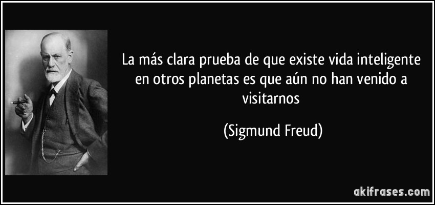 La más clara prueba de que existe vida inteligente en otros planetas es que aún no han venido a visitarnos (Sigmund Freud)