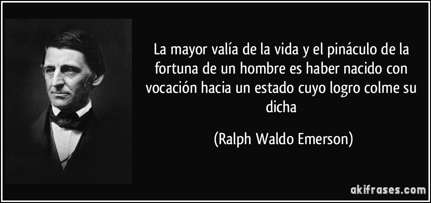 La mayor valía de la vida y el pináculo de la fortuna de un hombre es haber nacido con vocación hacia un estado cuyo logro colme su dicha (Ralph Waldo Emerson)