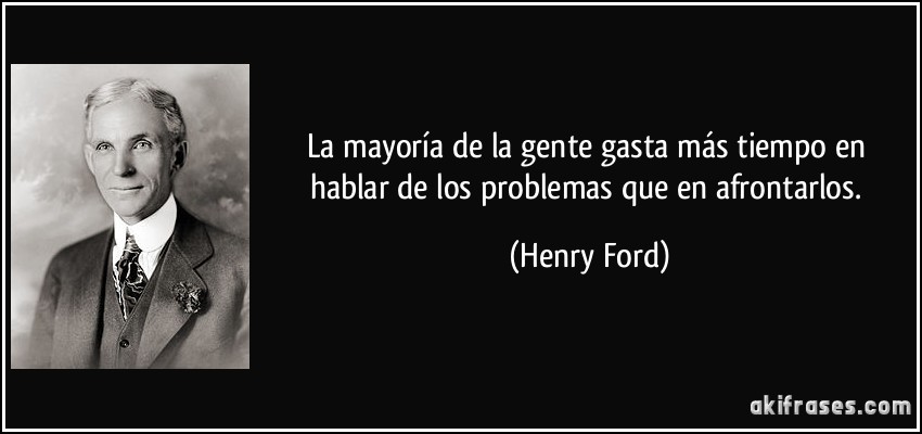 La mayoría de la gente gasta más tiempo en hablar de los problemas que en afrontarlos. (Henry Ford)