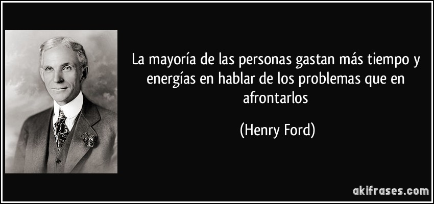 La mayoría de las personas gastan más tiempo y energías en hablar de los problemas que en afrontarlos (Henry Ford)