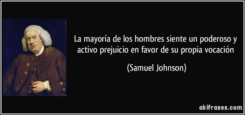 La mayoría de los hombres siente un poderoso y activo prejuicio en favor de su propia vocación (Samuel Johnson)