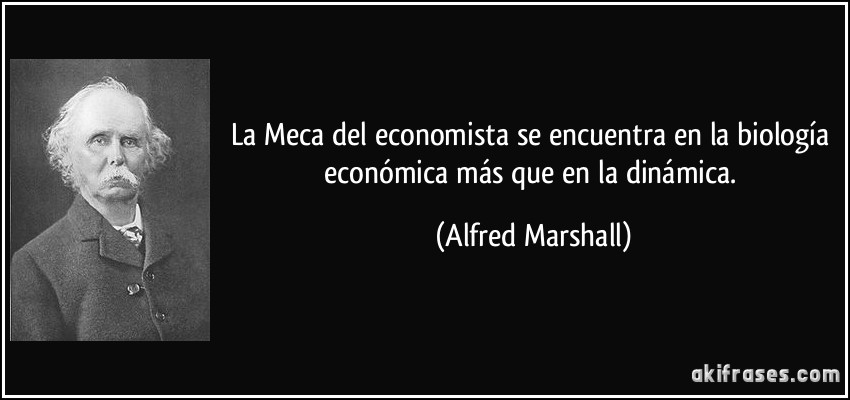 La Meca del economista se encuentra en la biología económica más que en la dinámica. (Alfred Marshall)