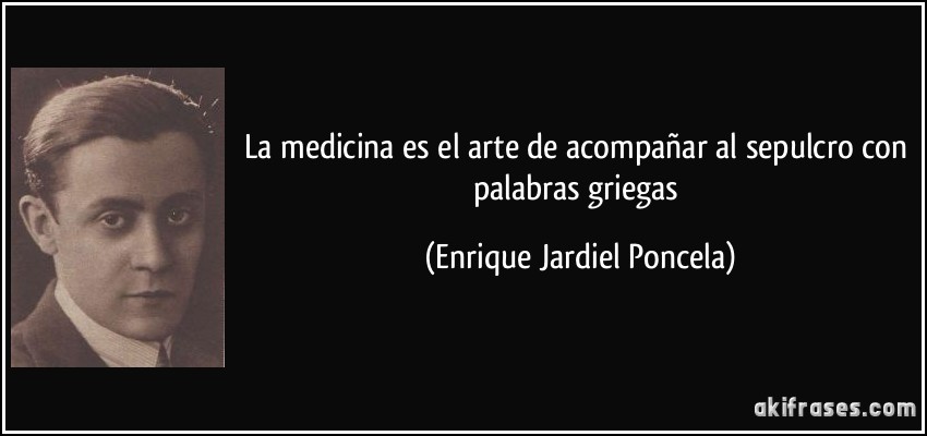 La medicina es el arte de acompañar al sepulcro con palabras griegas (Enrique Jardiel Poncela)