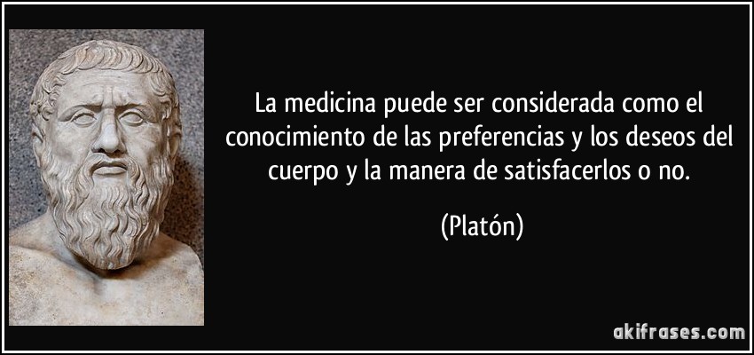 La medicina puede ser considerada como el conocimiento de las preferencias y los deseos del cuerpo y la manera de satisfacerlos o no. (Platón)