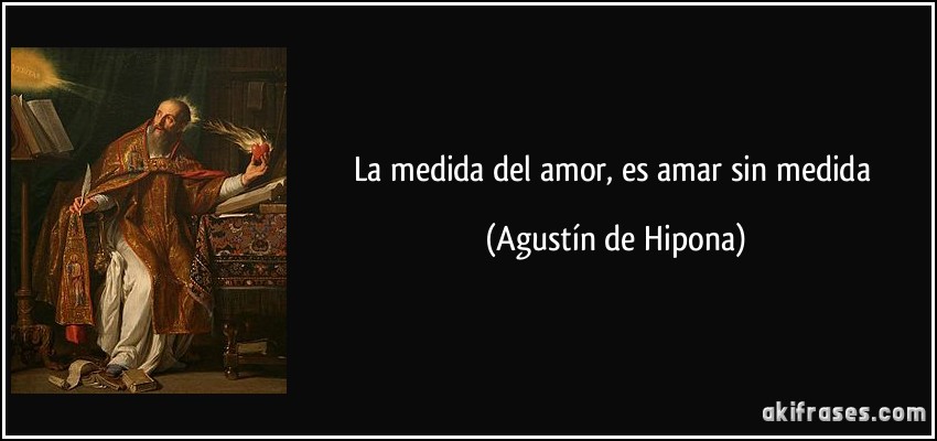 La medida del amor, es amar sin medida (Agustín de Hipona)
