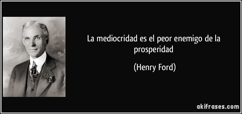 La mediocridad es el peor enemigo de la prosperidad (Henry Ford)