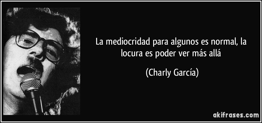 La mediocridad para algunos es normal, la locura es poder ver más allá (Charly García)