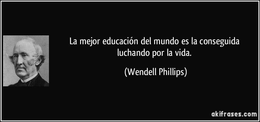 La mejor educación del mundo es la conseguida luchando por la vida. (Wendell Phillips)