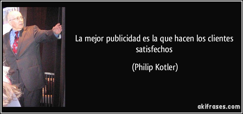 La mejor publicidad es la que hacen los clientes satisfechos (Philip Kotler)