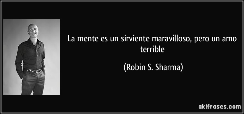 La mente es un sirviente maravilloso, pero un amo terrible (Robin S. Sharma)
