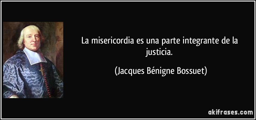 La misericordia es una parte integrante de la justicia. (Jacques Bénigne Bossuet)