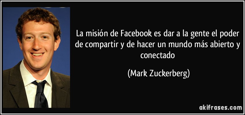 La misión de Facebook es dar a la gente el poder de compartir y de hacer un mundo más abierto y conectado (Mark Zuckerberg)