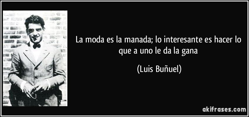 La moda es la manada; lo interesante es hacer lo que a uno le da la gana (Luis Buñuel)