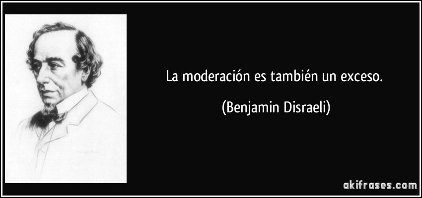 La moderación es también un exceso. (Benjamin Disraeli)