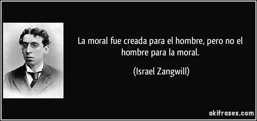 La moral fue creada para el hombre, pero no el hombre para la moral. (Israel Zangwill)