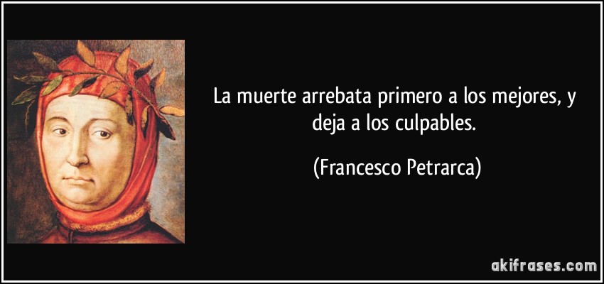 La muerte arrebata primero a los mejores, y deja a los culpables. (Francesco Petrarca)