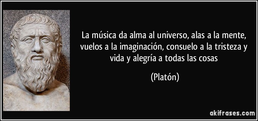 La música da alma al universo, alas a la mente, vuelos a la imaginación, consuelo a la tristeza y vida y alegría a todas las cosas (Platón)