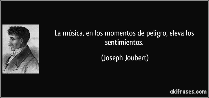 La música, en los momentos de peligro, eleva los sentimientos. (Joseph Joubert)