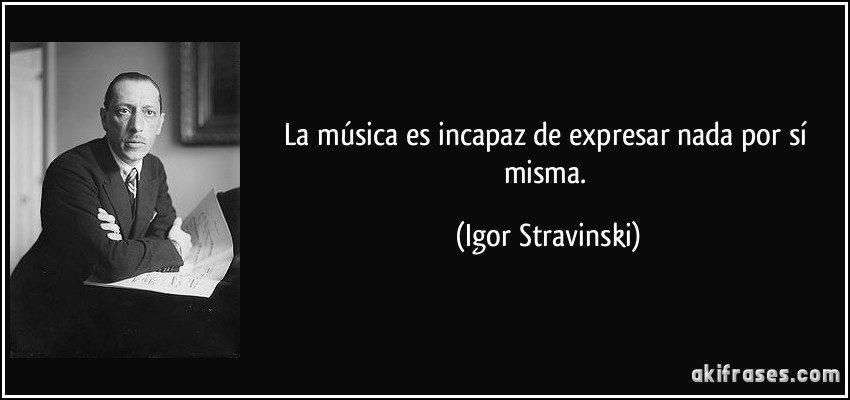 La música es incapaz de expresar nada por sí misma. (Igor Stravinski)