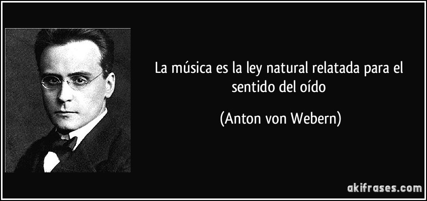 La música es la ley natural relatada para el sentido del oído (Anton von Webern)