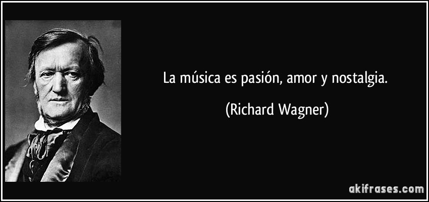 La música es pasión, amor y nostalgia. (Richard Wagner)