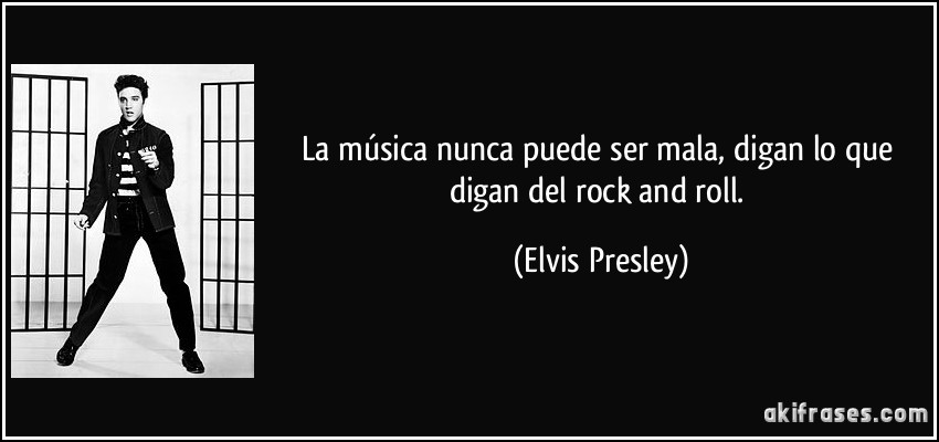 La música nunca puede ser mala, digan lo que digan del rock and roll. (Elvis Presley)