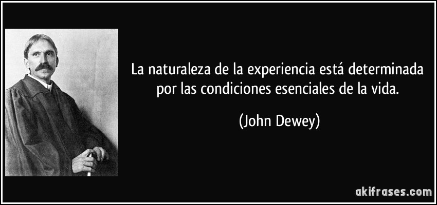 La naturaleza de la experiencia está determinada por las condiciones esenciales de la vida. (John Dewey)