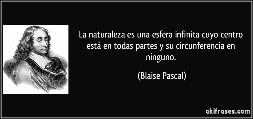 La naturaleza es una esfera infinita cuyo centro está en todas partes y su circunferencia en ninguno. (Blaise Pascal)