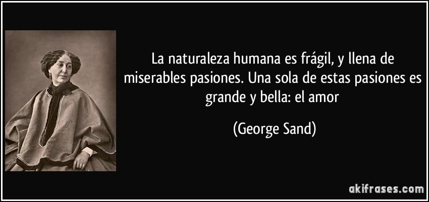 La naturaleza humana es frágil, y llena de miserables pasiones. Una sola de estas pasiones es grande y bella: el amor (George Sand)