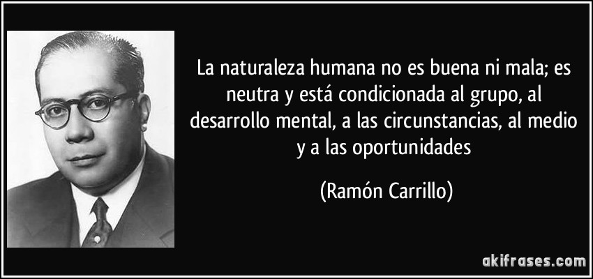 La naturaleza humana no es buena ni mala; es neutra y está condicionada al grupo, al desarrollo mental, a las circunstancias, al medio y a las oportunidades (Ramón Carrillo)