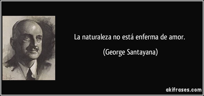 La naturaleza no está enferma de amor. (George Santayana)