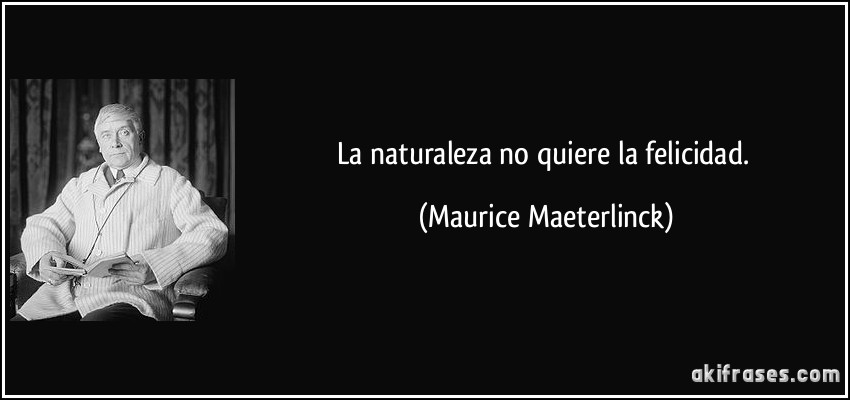 La naturaleza no quiere la felicidad. (Maurice Maeterlinck)