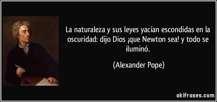 La naturaleza y sus leyes yacían escondidas en la oscuridad: dijo Dios ¡que Newton sea! y todo se iluminó. (Alexander Pope)