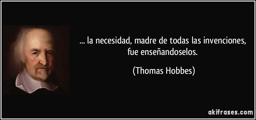 ... la necesidad, madre de todas las invenciones, fue enseñandoselos. (Thomas Hobbes)