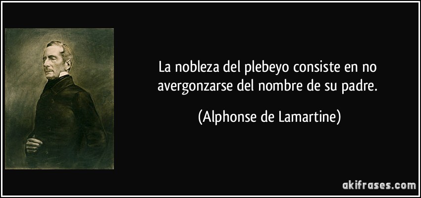 La nobleza del plebeyo consiste en no avergonzarse del nombre de su padre. (Alphonse de Lamartine)