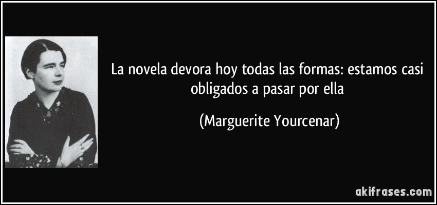La novela devora hoy todas las formas: estamos casi obligados a pasar por ella (Marguerite Yourcenar)