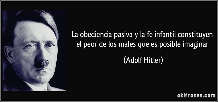 La obediencia pasiva y la fe infantil constituyen el peor de los males que es posible imaginar (Adolf Hitler)