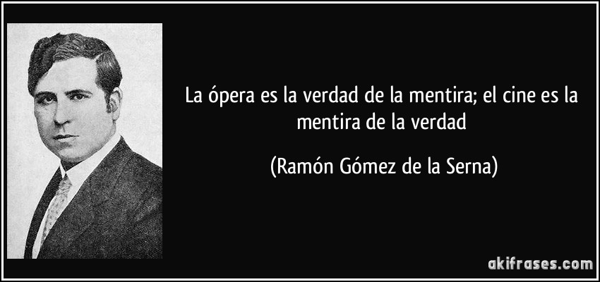 La ópera es la verdad de la mentira; el cine es la mentira de la verdad (Ramón Gómez de la Serna)