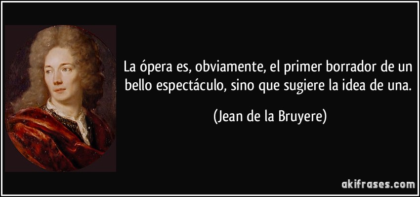 La ópera es, obviamente, el primer borrador de un bello espectáculo, sino que sugiere la idea de una. (Jean de la Bruyere)