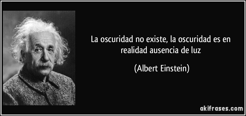 La oscuridad no existe, la oscuridad es en realidad ausencia de luz (Albert Einstein)