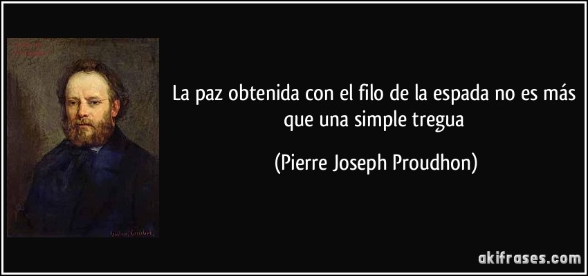 La paz obtenida con el filo de la espada no es más que una simple tregua (Pierre Joseph Proudhon)