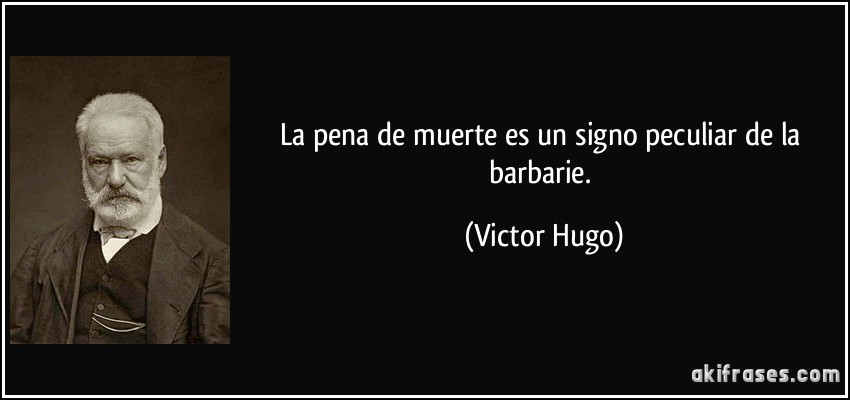 La pena de muerte es un signo peculiar de la barbarie. (Victor Hugo)