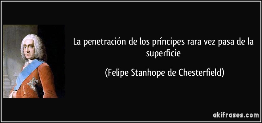 La penetración de los príncipes rara vez pasa de la superficie (Felipe Stanhope de Chesterfield)
